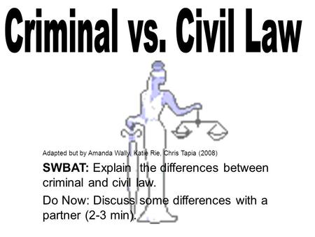 Adapted but by Amanda Wally, Katie Rie, Chris Tapia (2008) SWBAT: Explain the differences between criminal and civil law. Do Now: Discuss some differences.