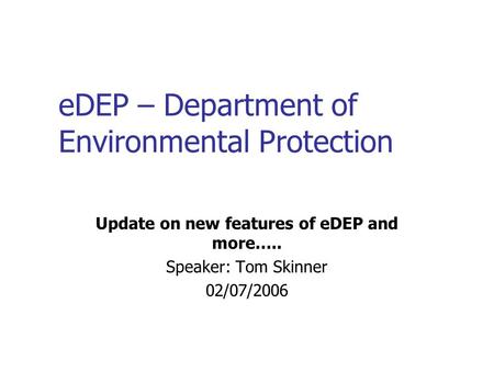 EDEP – Department of Environmental Protection Update on new features of eDEP and more….. Speaker: Tom Skinner 02/07/2006.
