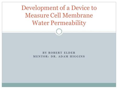 BY ROBERT ELDER MENTOR: DR. ADAM HIGGINS Development of a Device to Measure Cell Membrane Water Permeability.