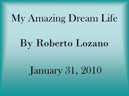 My Amazing Dream Life By Roberto Lozano January 31, 2010.