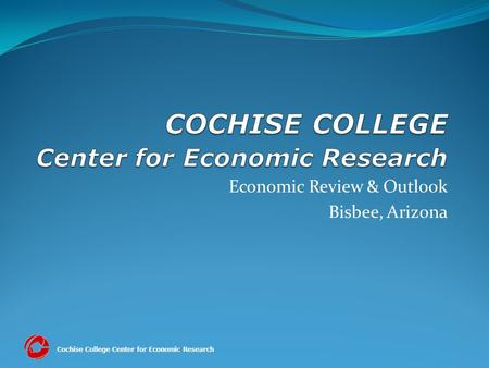 Cochise College Center for Economic Research Economic Review & Outlook Bisbee, Arizona.