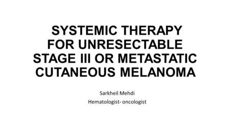 SYSTEMIC THERAPY FOR UNRESECTABLE STAGE III OR METASTATIC CUTANEOUS MELANOMA Sarkheil Mehdi Hematologist- oncologist.