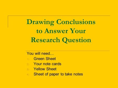 Drawing Conclusions to Answer Your Research Question You will need… 1) Green Sheet 2) Your note cards 3) Yellow Sheet 4) Sheet of paper to take notes.