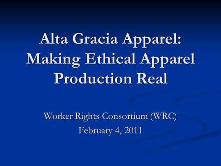 Alta Gracia Apparel: Making Ethical Apparel Production Real Worker Rights Consortium (WRC) February 4, 2011.