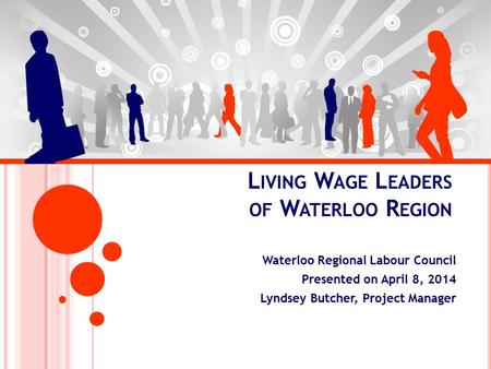L IVING W AGE L EADERS OF W ATERLOO R EGION Waterloo Regional Labour Council Presented on April 8, 2014 Lyndsey Butcher, Project Manager.
