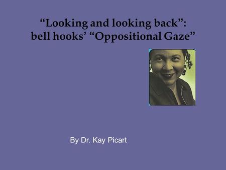 “ Looking and looking back ” : bell hooks ’ “ Oppositional Gaze ” By Dr. Kay Picart.