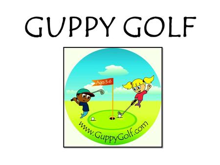GUPPY GOLF. GUPPY GOLF PROGRAMS Field Trips ! Classes ! Summer Camps ! On Course Play Days ! For Kids of All Abilities Ages 3 – 6 At Santa Barbara Golf.