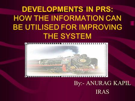 DEVELOPMENTS IN PRS: HOW THE INFORMATION CAN BE UTILISED FOR IMPROVING THE SYSTEM By:- ANURAG KAPIL IRAS.