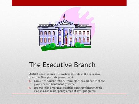 The Executive Branch SS8CG3 The students will analyze the role of the executive branch in Georgia state government Explain the qualifications, term, election.