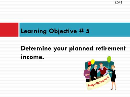 Learning Objective # 5 Determine your planned retirement income. LO#5.