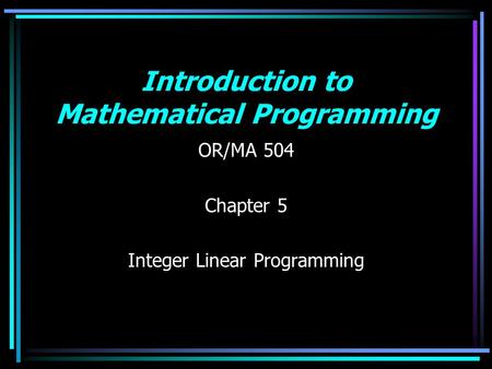 Introduction to Mathematical Programming OR/MA 504 Chapter 5 Integer Linear Programming.