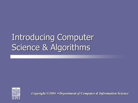 Copyright ©2004  Department of Computer & Information Science Introducing Computer Science & Algorithms.