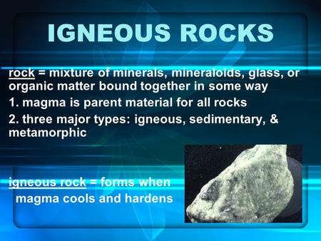 IGNEOUS ROCKS rock = mixture of minerals, mineraloids, glass, or organic matter bound together in some way 1. magma is parent material for all rocks 2.