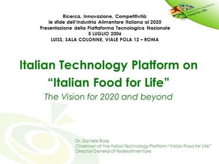 Italian Technology Platform on “Italian Food for Life” The Vision for 2020 and beyond Dr. Daniele Rossi Chairman of the Italian Technology Platform “Italian.