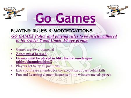 PLAYING RULES & MODIFICATIONS : GO GAMES Policy and playing rules to be strictly adhered to for Under 8 and Under 10 age group. Games are developmental.