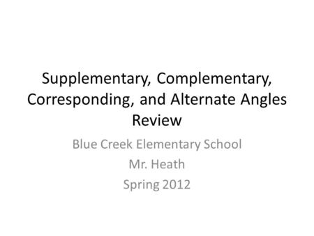 Supplementary, Complementary, Corresponding, and Alternate Angles Review Blue Creek Elementary School Mr. Heath Spring 2012.