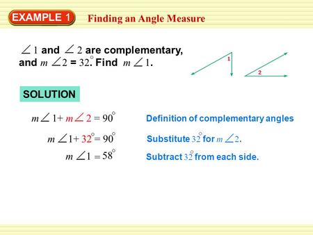 EXAMPLE 1 Finding an Angle Measure 1 and 2 are complementary, and m 2 = 32. Find m 1. SOLUTION m 1+ m 2 = 90 32m 1+= 90 m 1 = 58 Definition of complementary.