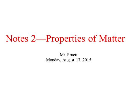 Notes 2—Properties of Matter Mr. Pruett Monday, August 17, 2015.