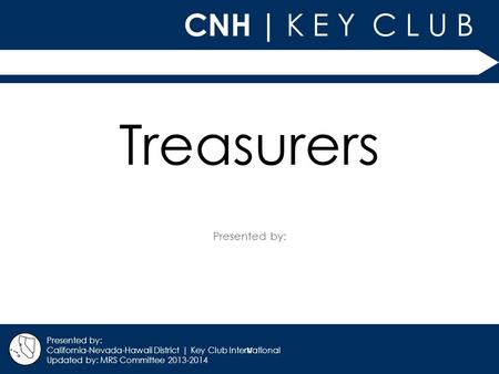 V CNH | K E Y C L U B Presented by: California-Nevada-Hawaii District | Key Club International Updated by: MRS Committee 2013-2014 Treasurers.