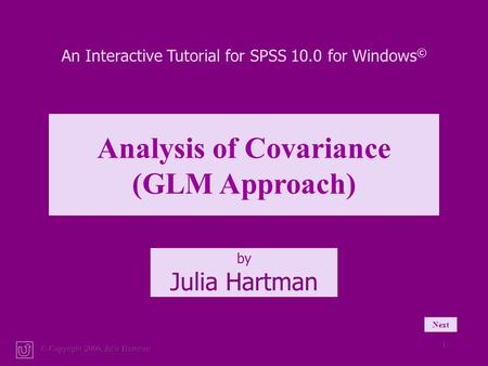 © Copyright 2000, Julia Hartman 1 An Interactive Tutorial for SPSS 10.0 for Windows © Analysis of Covariance (GLM Approach) by Julia Hartman Next.