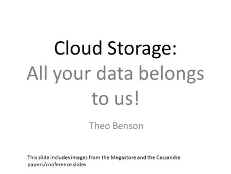 Cloud Storage: All your data belongs to us! Theo Benson This slide includes images from the Megastore and the Cassandra papers/conference slides.