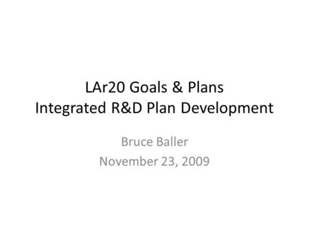 LAr20 Goals & Plans Integrated R&D Plan Development Bruce Baller November 23, 2009.
