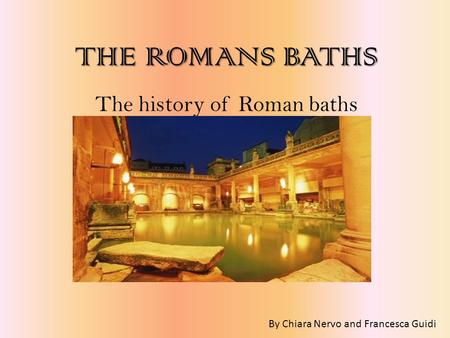 THEROMANS BATHS THE ROMANS BATHS The history of Roman baths By Chiara Nervo and Francesca Guidi.