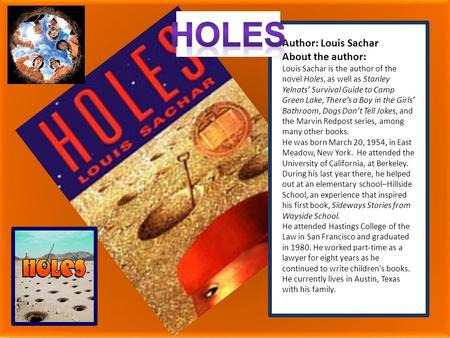 Holes Author: Louis Sachar About the author: Louis Sachar is the author of the novel Holes, as well as Stanley Yelnats’ Survival Guide to Camp Green Lake,