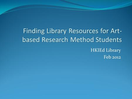 HKIEd Library Feb 2012 Finding Library Resources for Art- based Research Method Students.