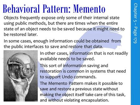 Behavioral Pattern: Memento C h a p t e r 5 – P a g e 179 Objects frequently expose only some of their internal state using public methods, but there.