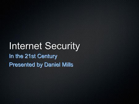 Internet Security In the 21st Century Presented by Daniel Mills.