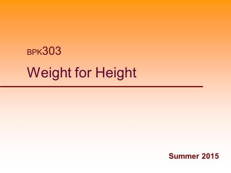 Weight for Height BPK 303 Summer 2015. Desirable Body Weight  Desirable, ideal, optimal  “What weight should I be?”  Weight for height  Weight for.