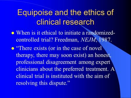 Equipoise and the ethics of clinical research l When is it ethical to initiate a randomized- controlled trial? Freedman, NEJM, 1987. l “There exists (or.