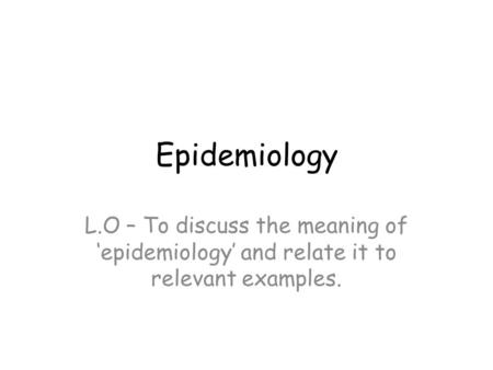 Epidemiology L.O – To discuss the meaning of ‘epidemiology’ and relate it to relevant examples.