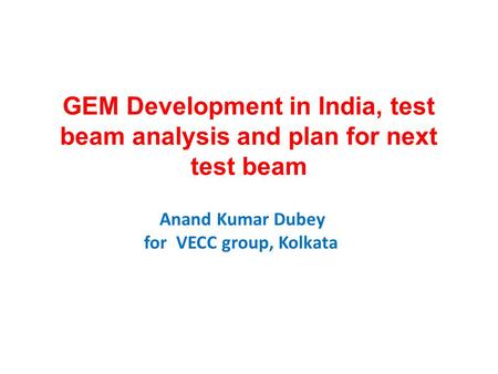 GEM Development in India, test beam analysis and plan for next test beam Anand Kumar Dubey for VECC group, Kolkata.