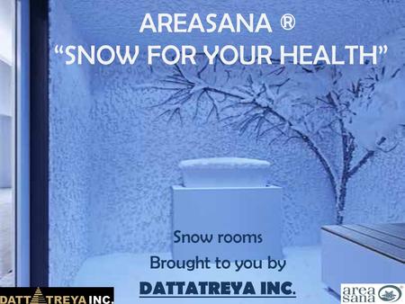 AREASANA ® “SNOW FOR YOUR HEALTH” Snow rooms Brought to you by DATTATREYA INC.