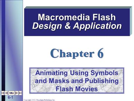 6-1 OBJ Copyright 2003, Paradigm Publishing Inc. Animating Using Symbols and Masks and Publishing Flash Movies Macromedia Flash Design & Application.