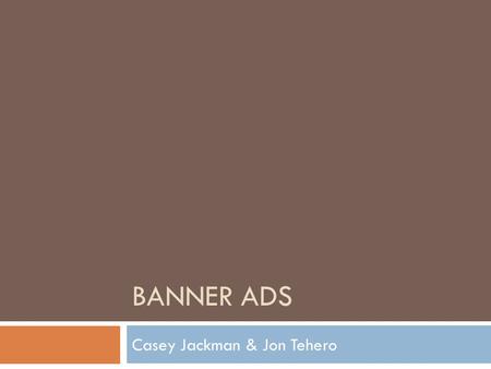 BANNER ADS Casey Jackman & Jon Tehero. Technology  Boring  Text Ads Ad Unit Ad Link  Image Gif, jpg, png  Annoying  Flash  Shockwave  JavaScript.