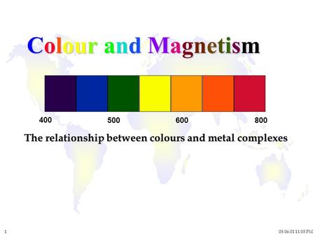 05.06.01 11:05 PM 1 Colour and Magnetism The relationship between colours and metal complexes 400 500600800.
