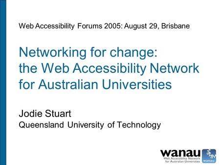 Networking for change: the Web Accessibility Network for Australian Universities Jodie Stuart Queensland University of Technology Web Accessibility Forums.