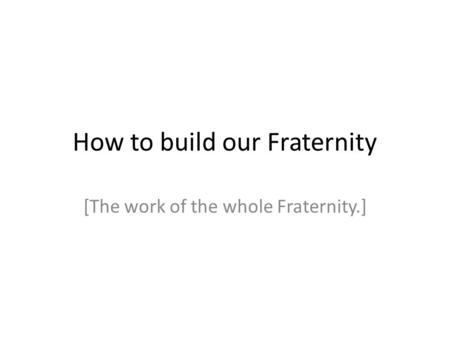 How to build our Fraternity [The work of the whole Fraternity.]