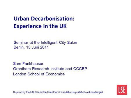 Urban Decarbonisation: Experience in the UK Seminar at the Intelligent City Salon Berlin, 15 Juni 2011 Sam Fankhauser Grantham Research Institute and CCCEP.
