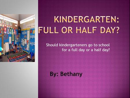 Should kindergarteners go to school for a full day or a half day? By: Bethany.