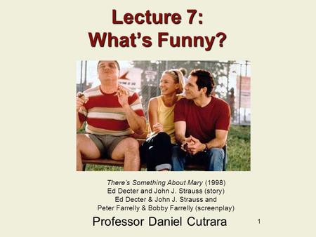 1 Lecture 7: What’s Funny? Professor Daniel Cutrara There’s Something About Mary (1998) Ed Decter and John J. Strauss (story) Ed Decter & John J. Strauss.