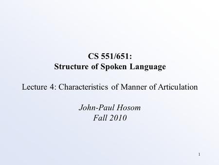 1 CS 551/651: Structure of Spoken Language Lecture 4: Characteristics of Manner of Articulation John-Paul Hosom Fall 2010.