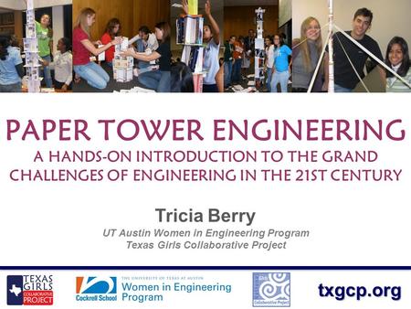 Txgcp.org PAPER TOWER ENGINEERING A HANDS-ON INTRODUCTION TO THE GRAND CHALLENGES OF ENGINEERING IN THE 21ST CENTURY Tricia Berry UT Austin Women in Engineering.