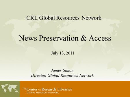 CRL Global Resources Network News Preservation & Access July 13, 2011 James Simon Director, Global Resources Network.