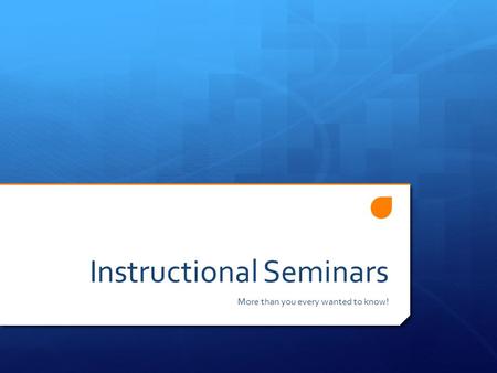 Instructional Seminars More than you every wanted to know!