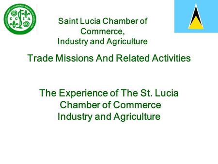 Saint Lucia Chamber of Commerce, Industry and Agriculture Trade Missions And Related Activities The Experience of The St. Lucia Chamber of Commerce Industry.