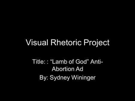 Visual Rhetoric Project Title: : “Lamb of God” Anti- Abortion Ad By: Sydney Wininger.